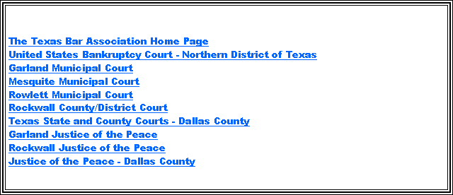 Text Box: Here we have a list of weblinks that you may find useful:The Texas Bar Association Home PageUnited States Bankruptcy Court - Northern District of TexasGarland Municipal CourtMesquite Municipal CourtRowlett Municipal CourtRockwall County/District CourtTexas State and County Courts - Dallas CountyGarland Justice of the PeaceRockwall Justice of the PeaceJustice of the Peace - Dallas County